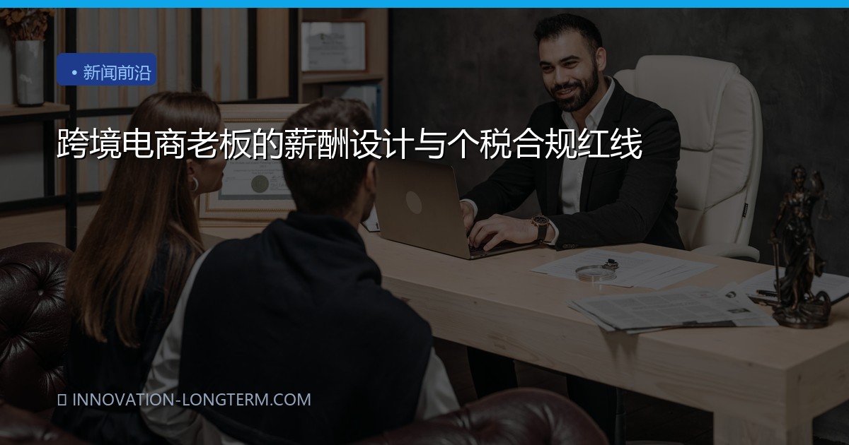 跨境电商老板的薪酬设计与个税合规红线