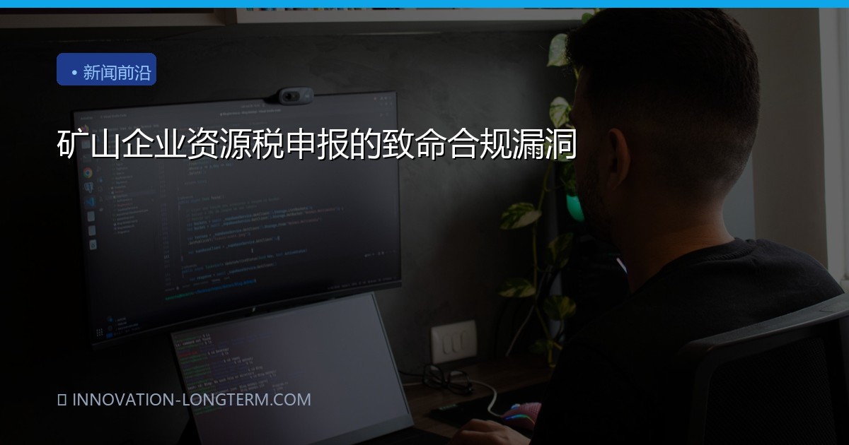 矿山企业资源税申报的致命合规漏洞