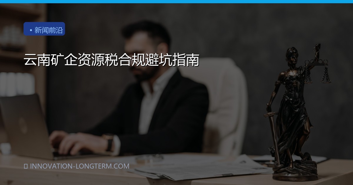 云南矿企资源税合规避坑指南