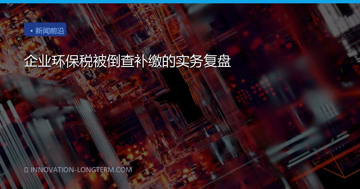 企业环保税被倒查补缴的实务复盘